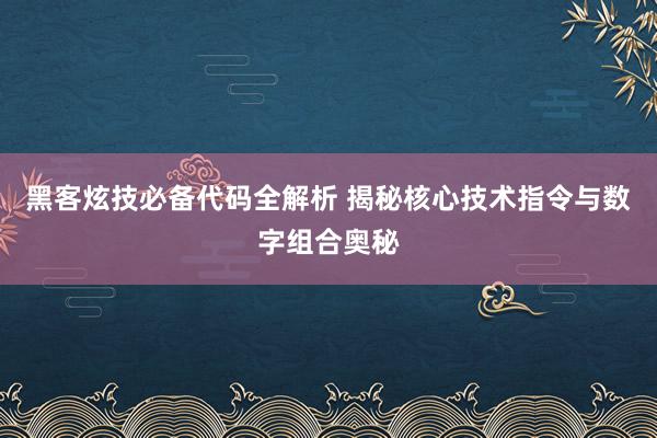 黑客炫技必备代码全解析 揭秘核心技术指令与数字组合奥秘