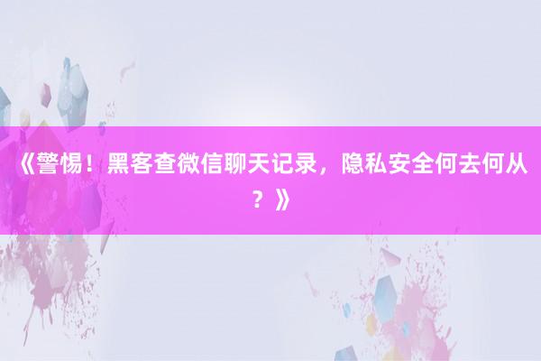 《警惕！黑客查微信聊天记录，隐私安全何去何从？》